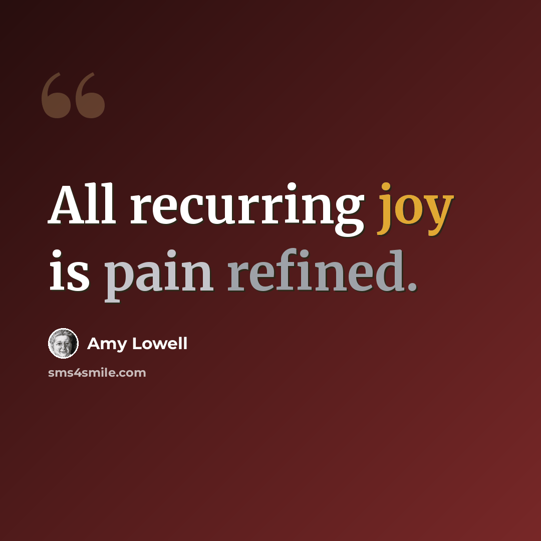 “All recurring joy is pain refined.” quote by Amy Lowell