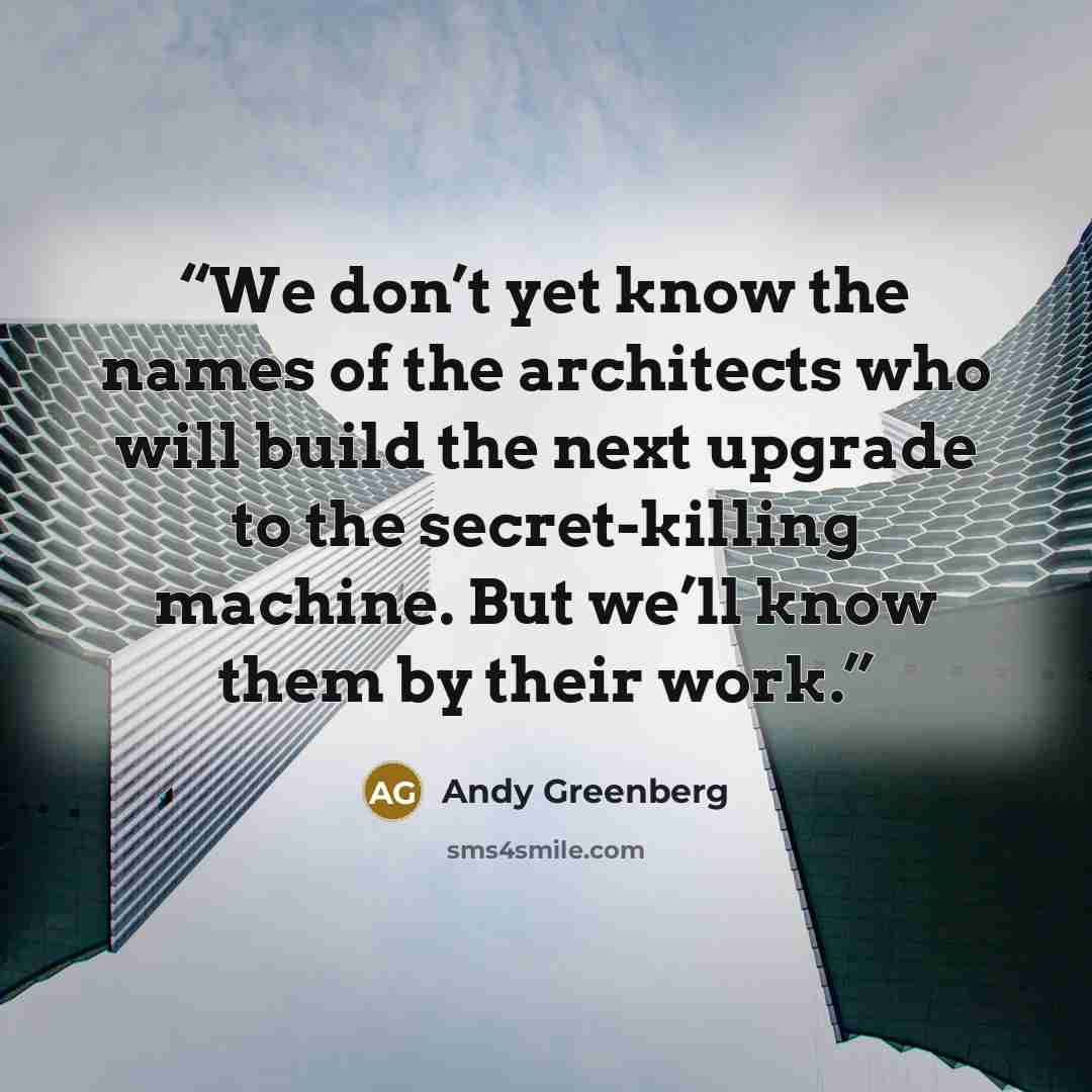 “We don’t yet know the names of the architects who will build the next upgrade to the secret-killing machine. But we’ll know them by their work.” quote by Andy Greenberg