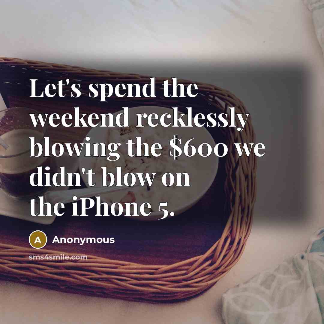 “Let's spend the weekend recklessly blowing the $600 we didn't blow on the iPhone 5.” quote by Anonymous