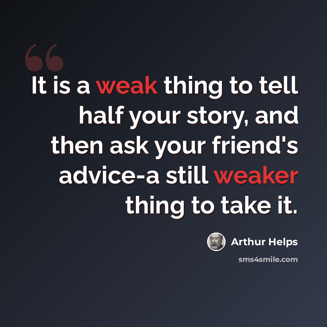 “It is a weak thing to tell half your story, and then ask your friend's advice-a still weaker thing to take it.” quote by Arthur Helps