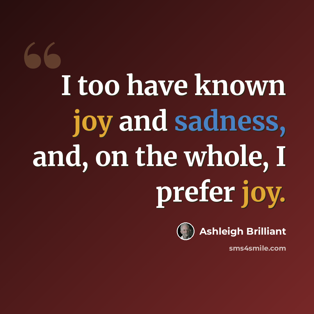 “I too have known joy and sadness, and, on the whole, I prefer joy.” quote by Ashleigh Brilliant