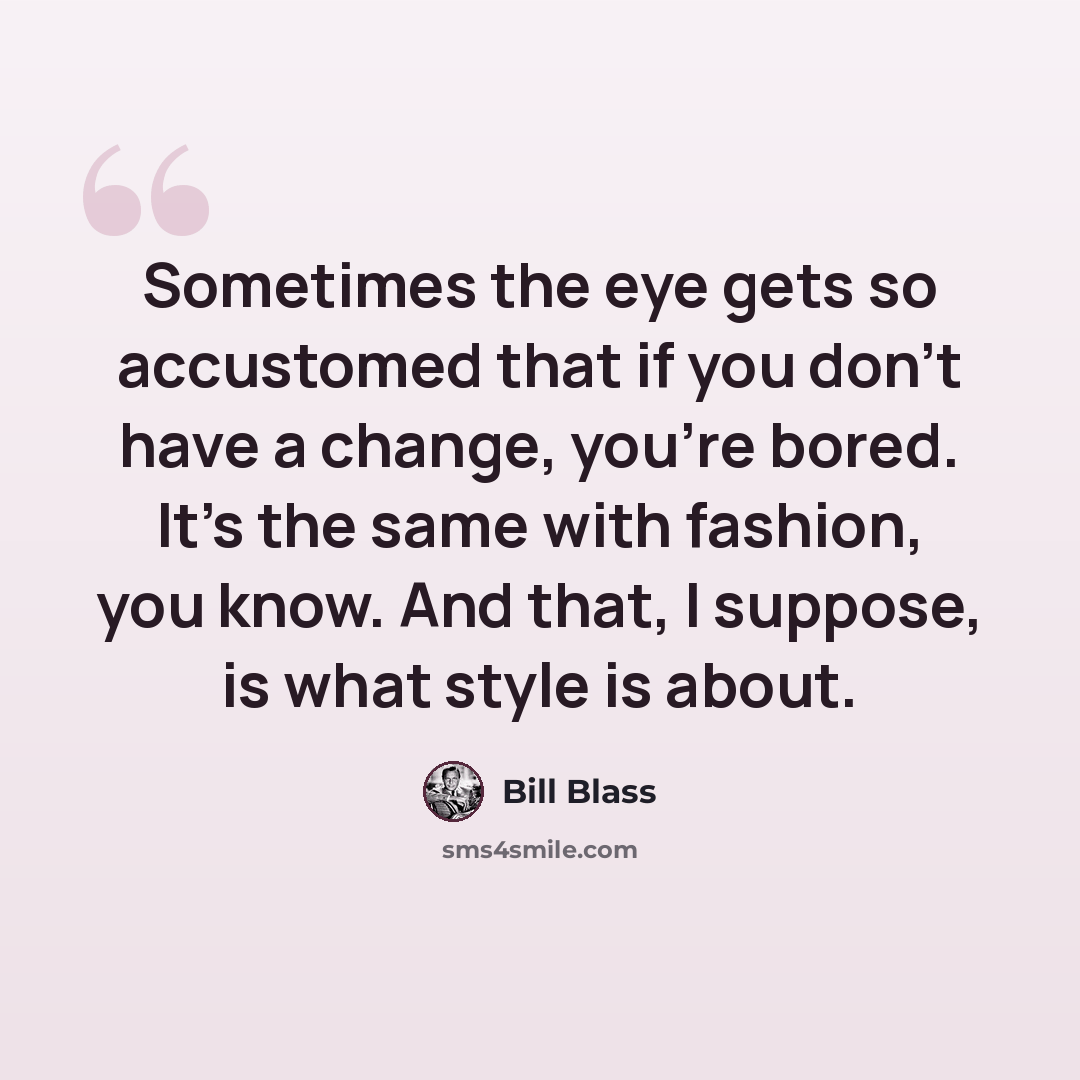 “Sometimes the eye gets so accustomed that if you don't have a change, you're bored. It's the same with fashion, you know. And that, I suppose, is what style is about.” quote by Bill Blass