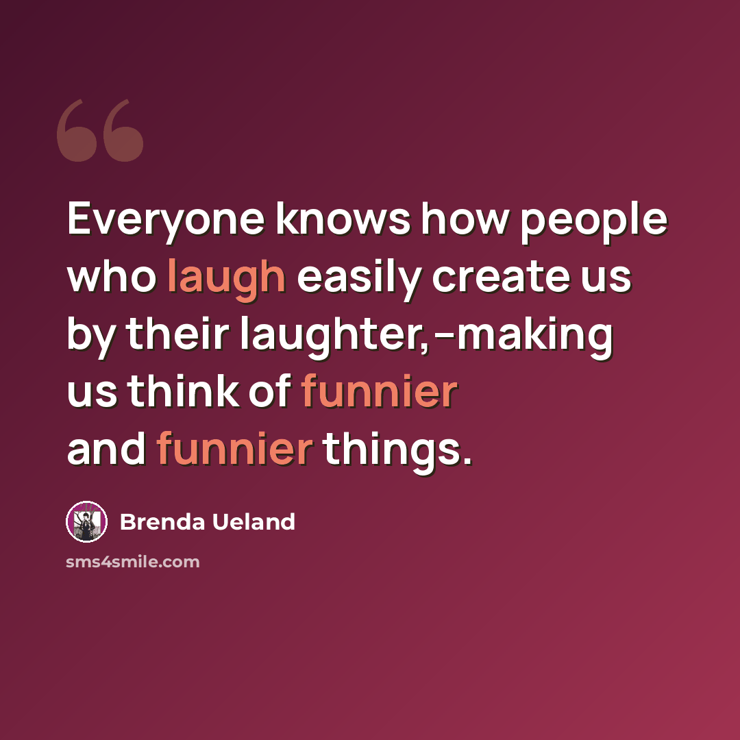 “Everyone knows how people who laugh easily create us by their laughter,--making us think of funnier and funnier things.” quote by Brenda Ueland