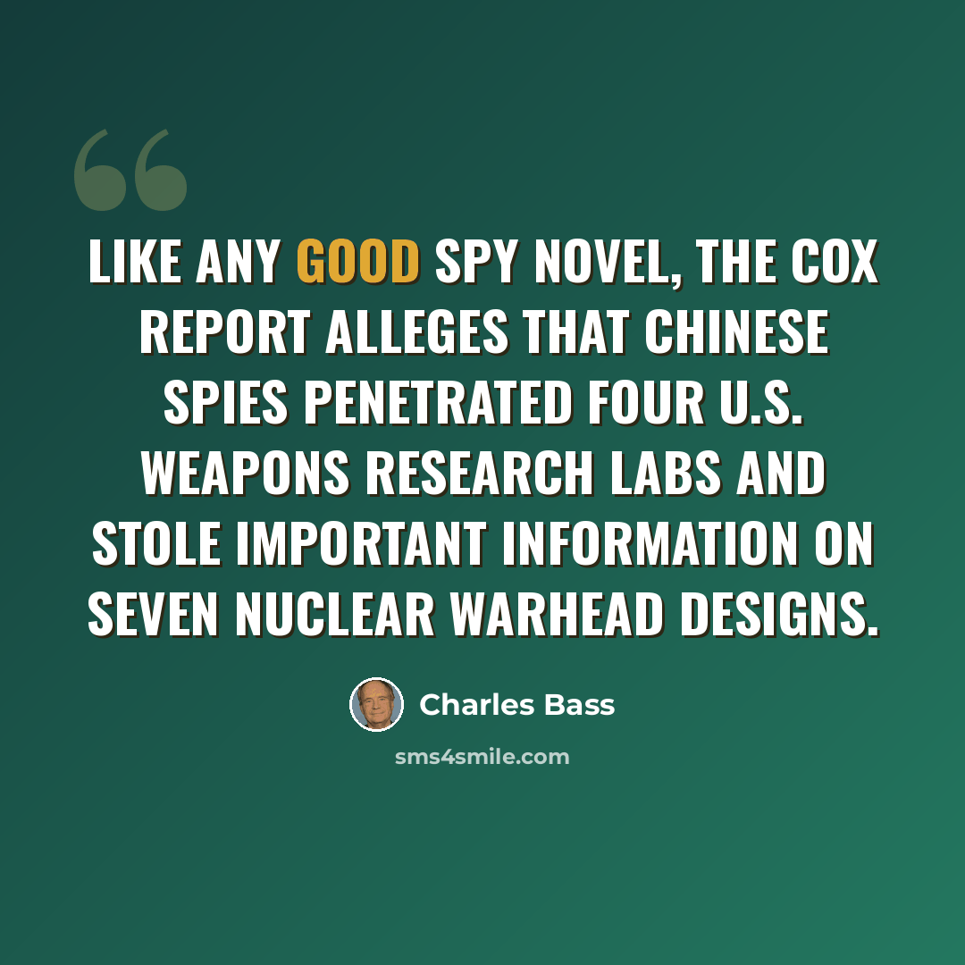 “Like any good spy novel, the Cox Report alleges that Chinese spies penetrated four U.S. weapons research labs and stole important information on seven nuclear warhead designs.” quote by Charles Bass