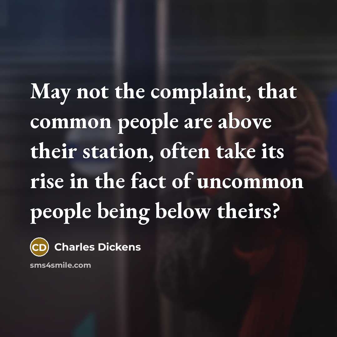 “May not the complaint, that common people are above their station, often take its rise in the fact of uncommon people being below theirs?” quote by Charles Dickens