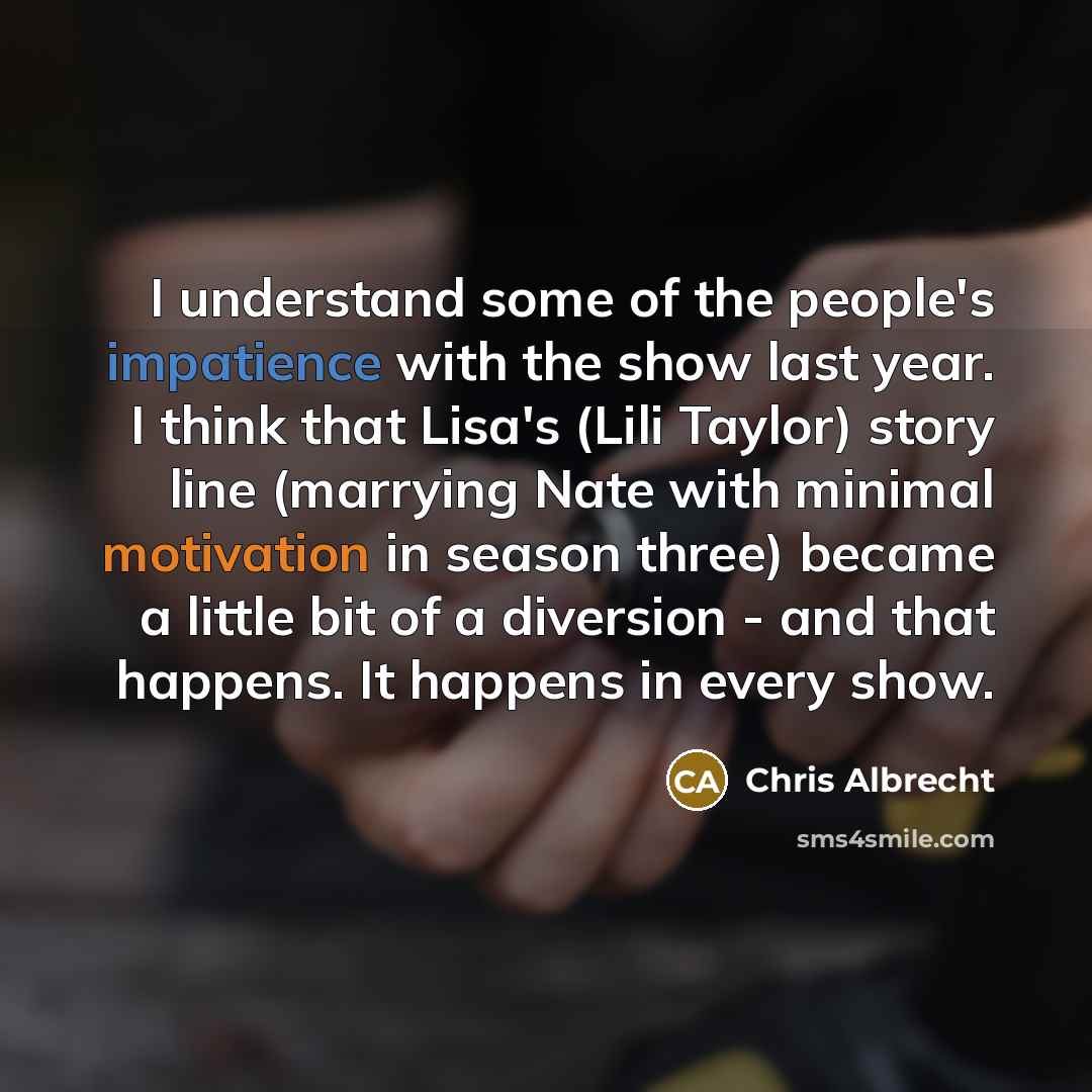 “I understand some of the people's impatience with the show last year. I think that Lisa's (Lili Taylor) story line (marrying Nate with minimal motivation in season three) became a little bit of a diversion - and that happens. It happens in every show.” quote by Chris Albrecht