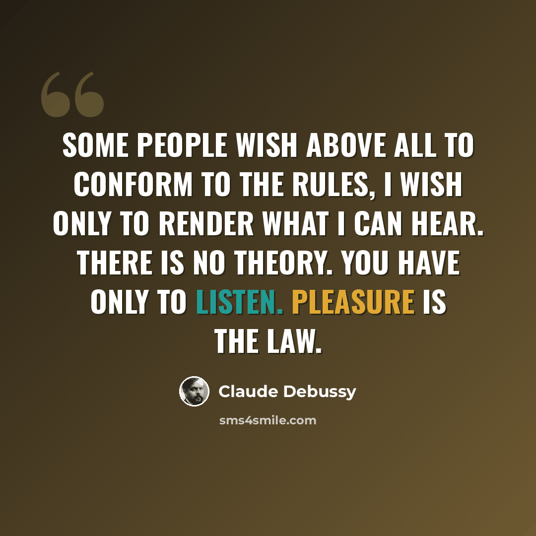 “Some people wish above all to conform to the rules, I wish only to render what I can hear. There is no theory. You have only to listen. Pleasure is the law.” quote by Claude Debussy