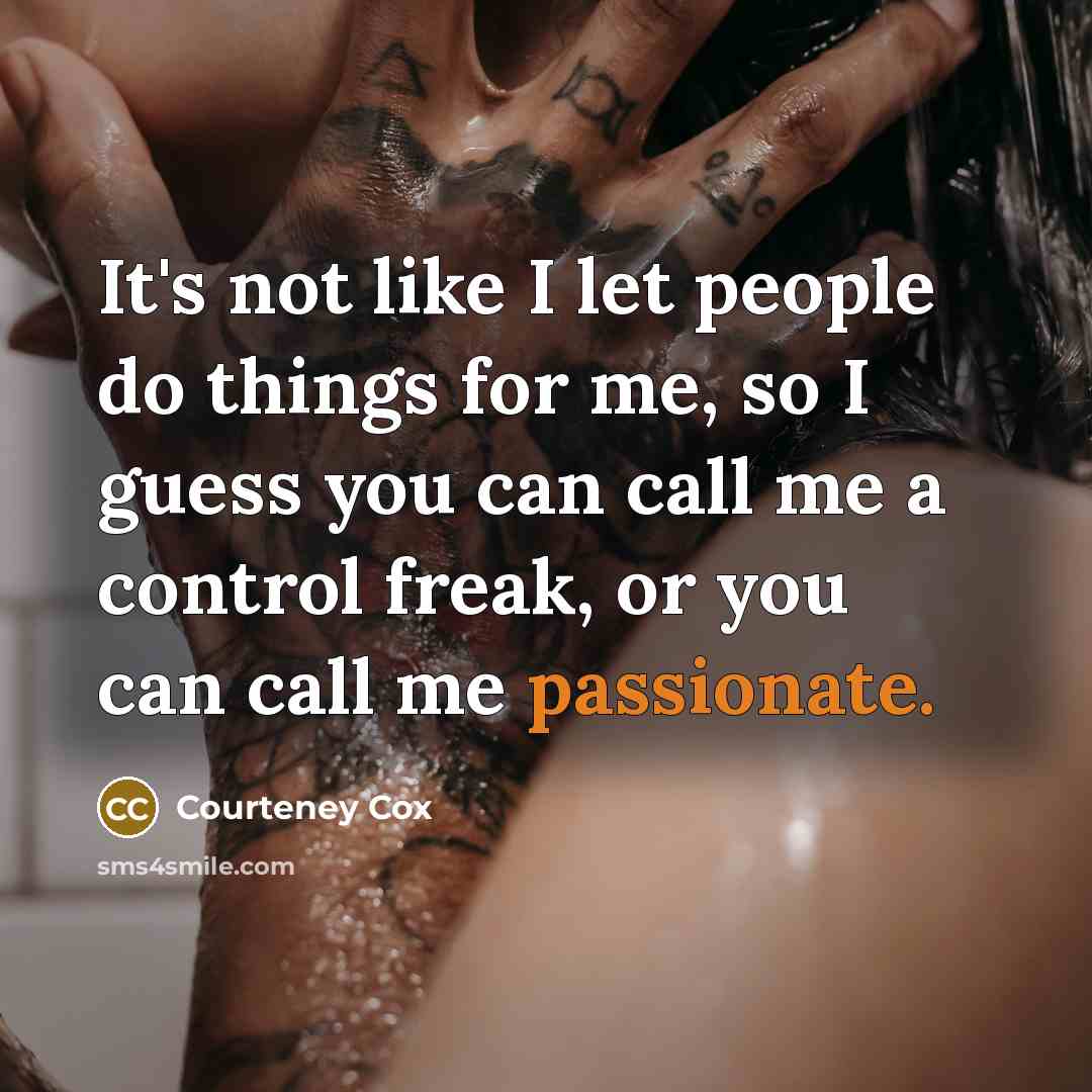“It's not like I let people do things for me, so I guess you can call me a control freak, or you can call me passionate.” quote by Courteney Cox