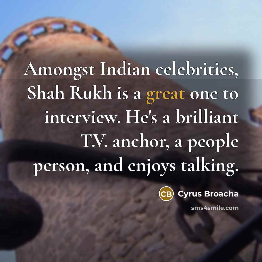 “Amongst Indian celebrities, Shah Rukh is a great one to interview. He's a brilliant T.V. anchor, a people person, and enjoys talking.” quote by Cyrus Broacha