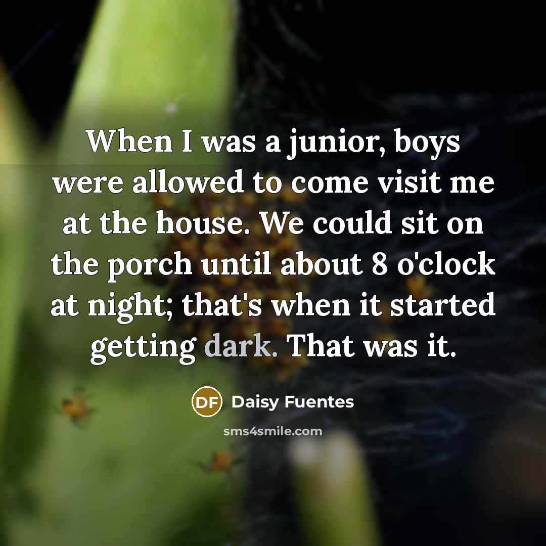 “When I was a junior, boys were allowed to come visit me at the house. We could sit on the porch until about 8 o'clock at night; that's when it started getting dark. That was it.” quote by Daisy Fuentes