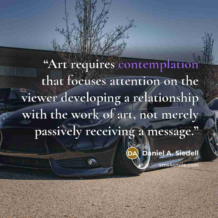 “Art requires contemplation that focuses attention on the viewer developing a relationship with the work of art, not merely passively receiving a message.” quote by Daniel A. Siedell