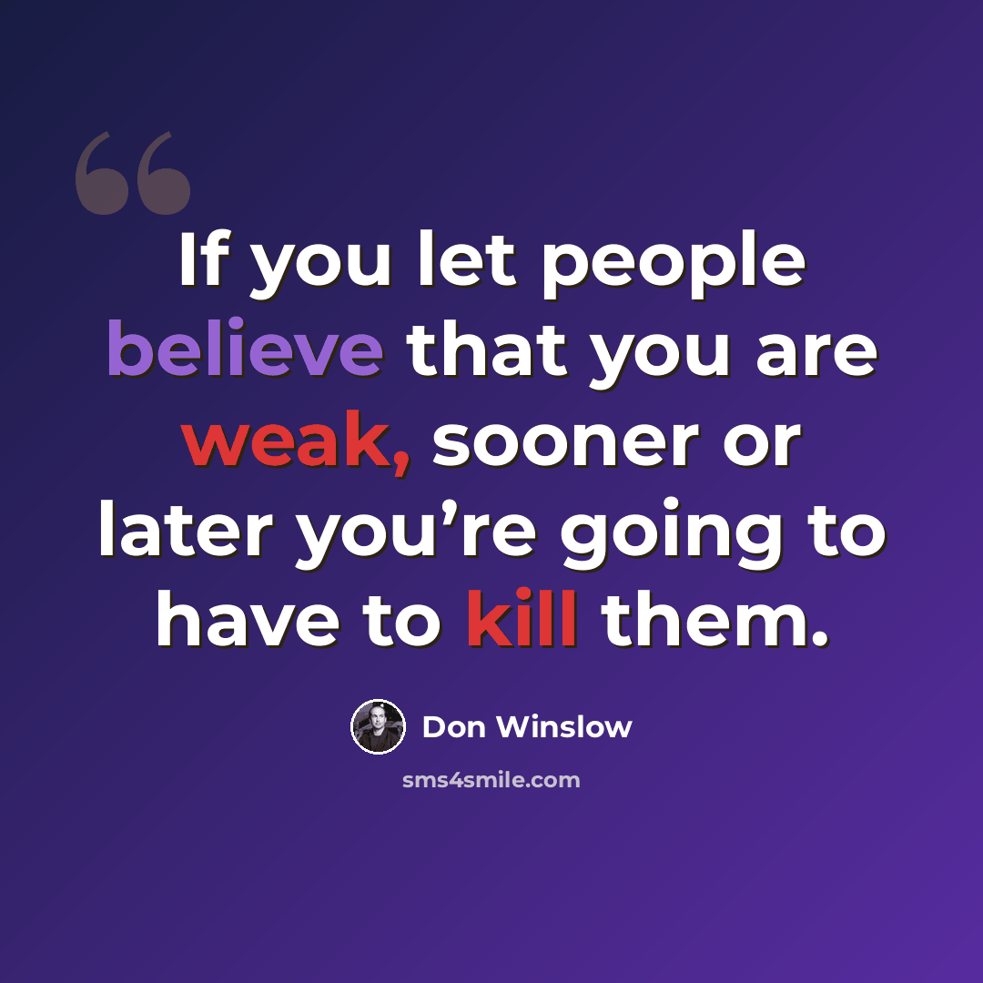 “If you let people believe that you are weak, sooner or later you’re going to have to kill them.” quote by Don Winslow