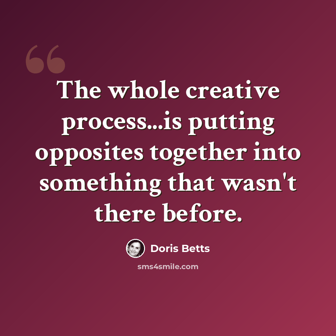 “The whole creative process...is putting opposites together into something that wasn't there before.” quote by Doris Betts