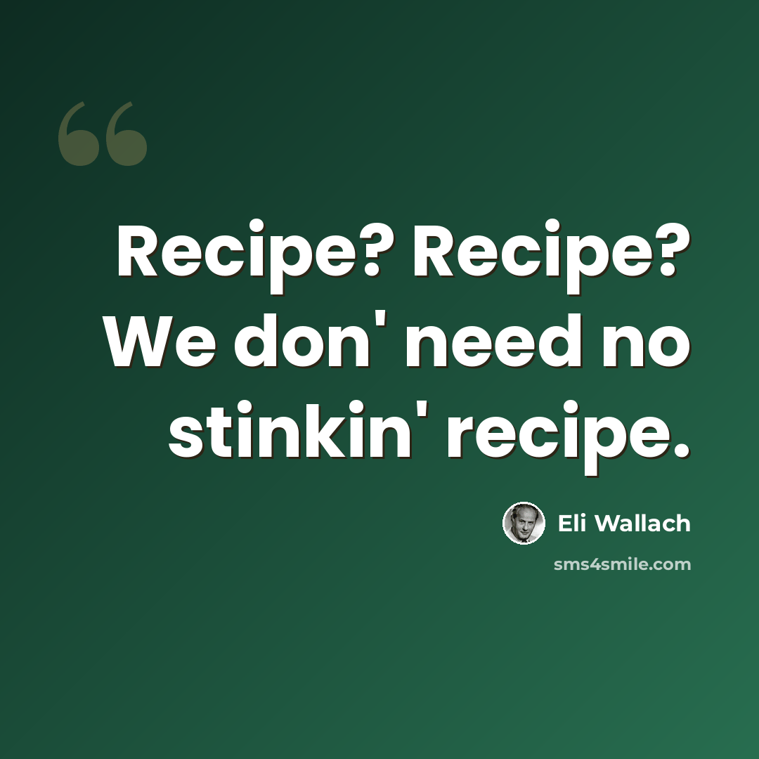 “Recipe? Recipe? We don' need no stinkin' recipe.” quote by Eli Wallach