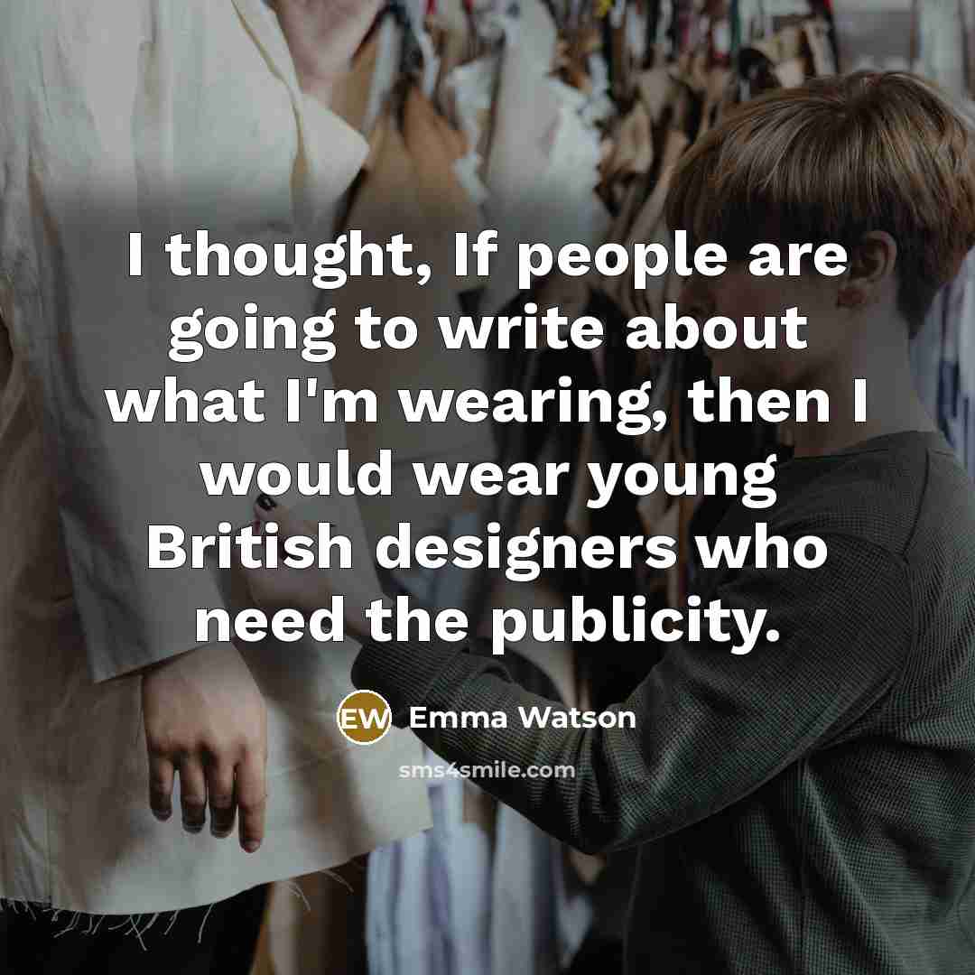 “I thought, If people are going to write about what I'm wearing, then I would wear young British designers who need the publicity.” quote by Emma Watson