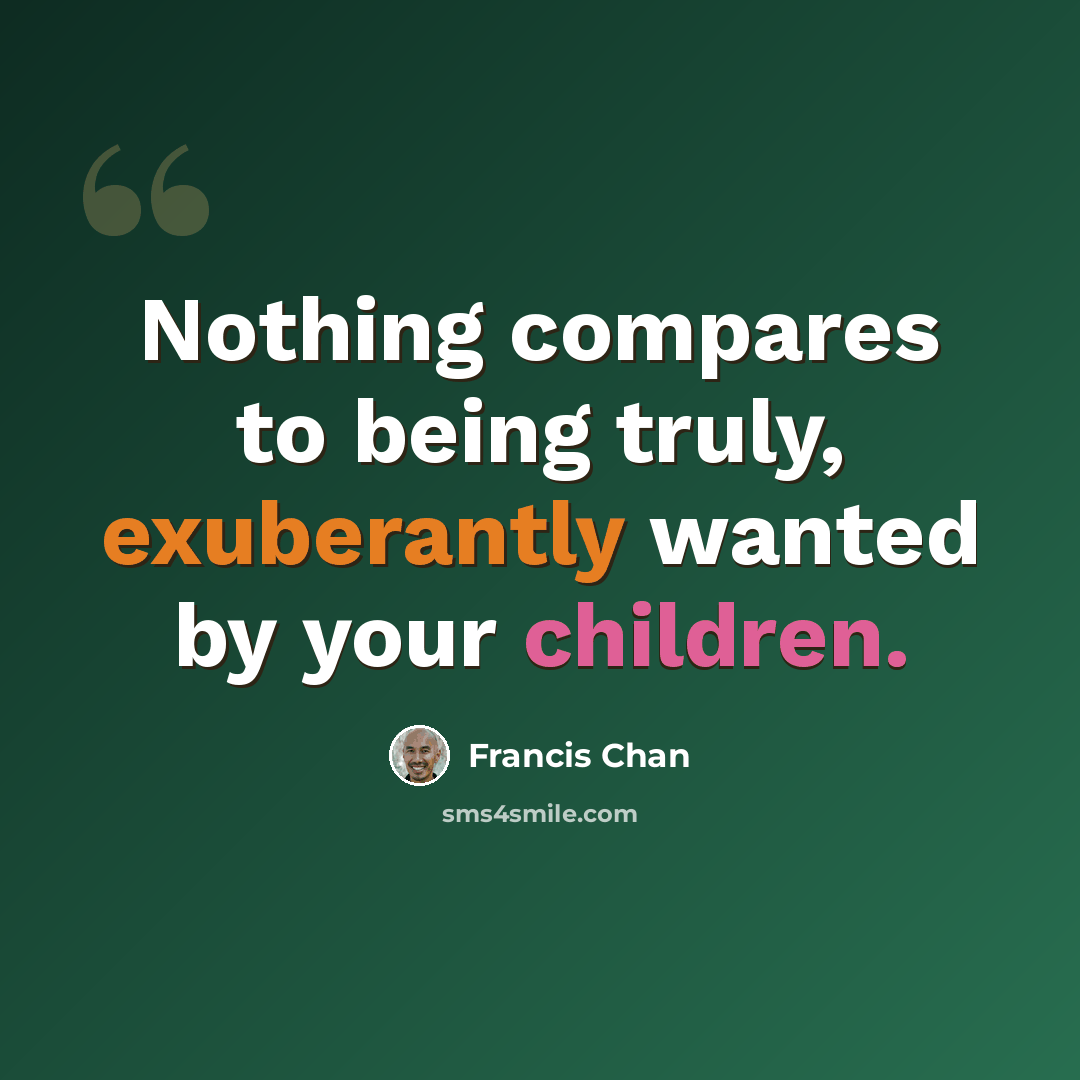 “Nothing compares to being truly, exuberantly wanted by your children.” quote by Francis Chan