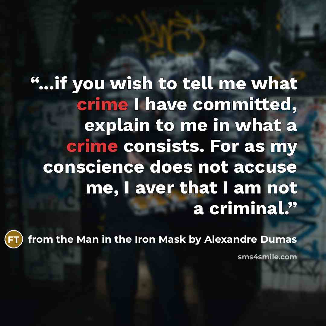 “...if you wish to tell me what crime I have committed, explain to me in what a crime consists. For as my conscience does not accuse me, I aver that I am not a criminal.” quote by from the Man in the Iron Mask by Alexandre Dumas