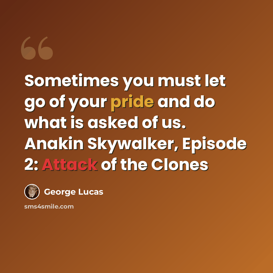 “Sometimes you must let go of your pride and do what is asked of us. Anakin Skywalker, Episode 2: Attack of the Clones” quote by George Lucas