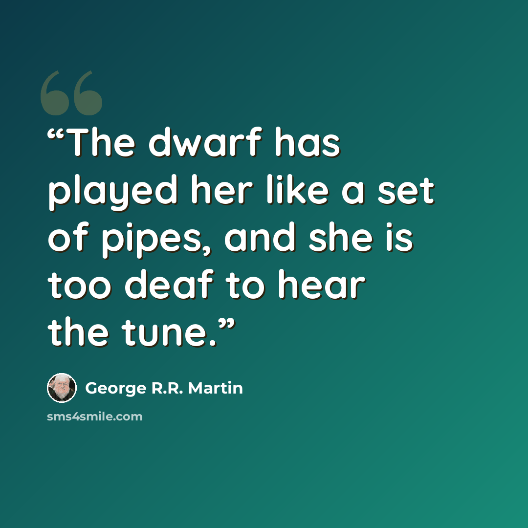 “The dwarf has played her like a set of pipes, and she is too deaf to hear the tune.” quote by George R.R. Martin