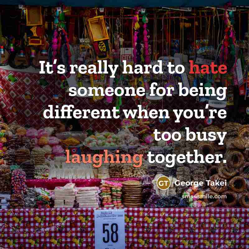 “It’s really hard to hate someone for being different when you’re too busy laughing together.” quote by George Takei