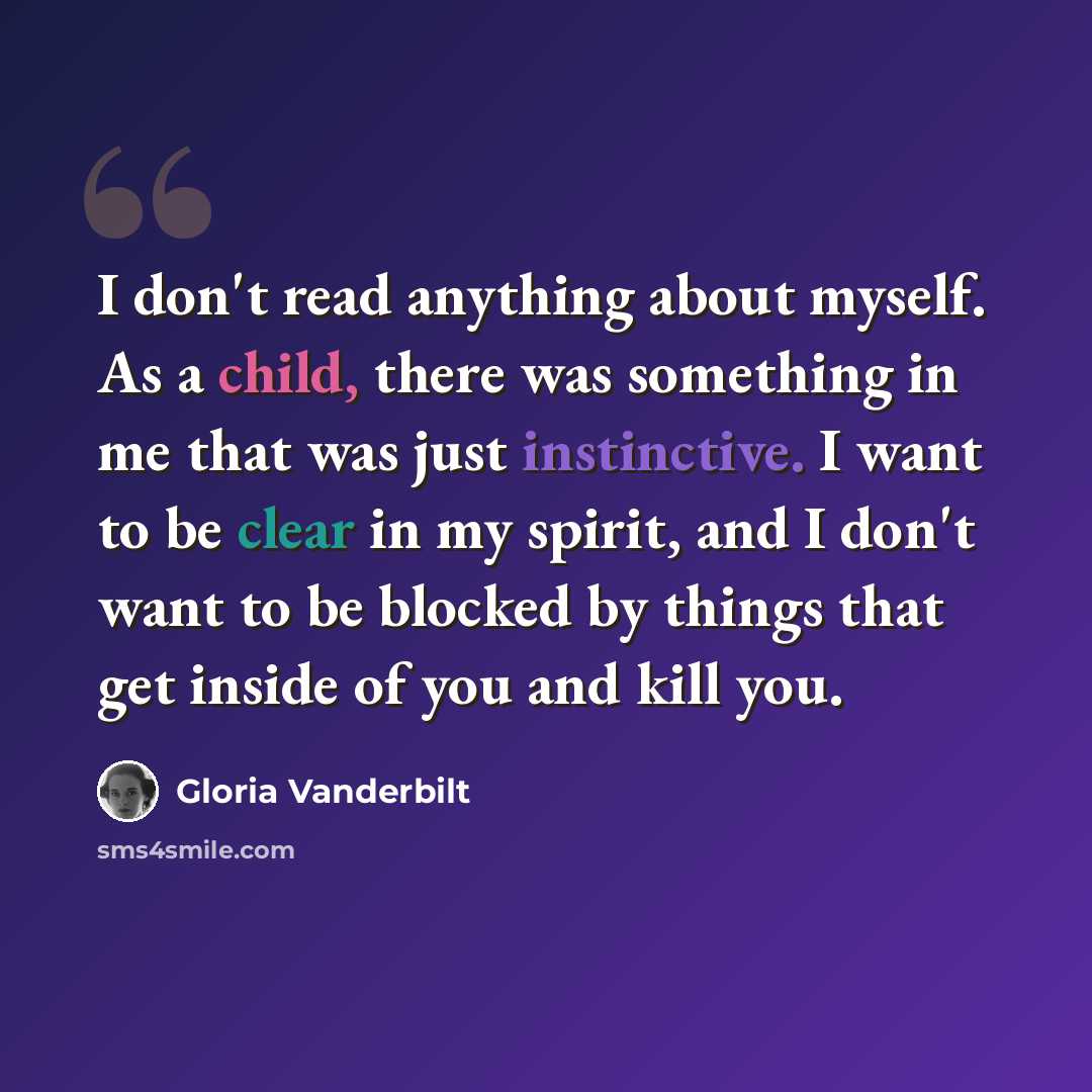 “I don't read anything about myself. As a child, there was something in me that was just instinctive. I want to be clear in my spirit, and I don't want to be blocked by things that get inside of you and kill you.” quote by Gloria Vanderbilt