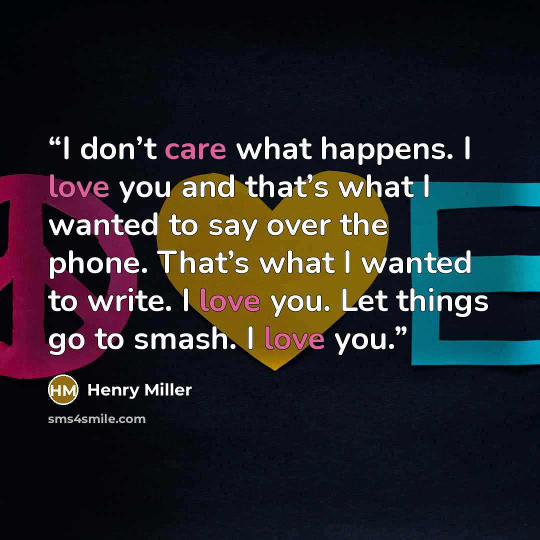 “I don’t care what happens. I love you and that’s what I wanted to say over the phone. That’s what I wanted to write. I love you. Let things go to smash. I love you.” quote by Henry Miller