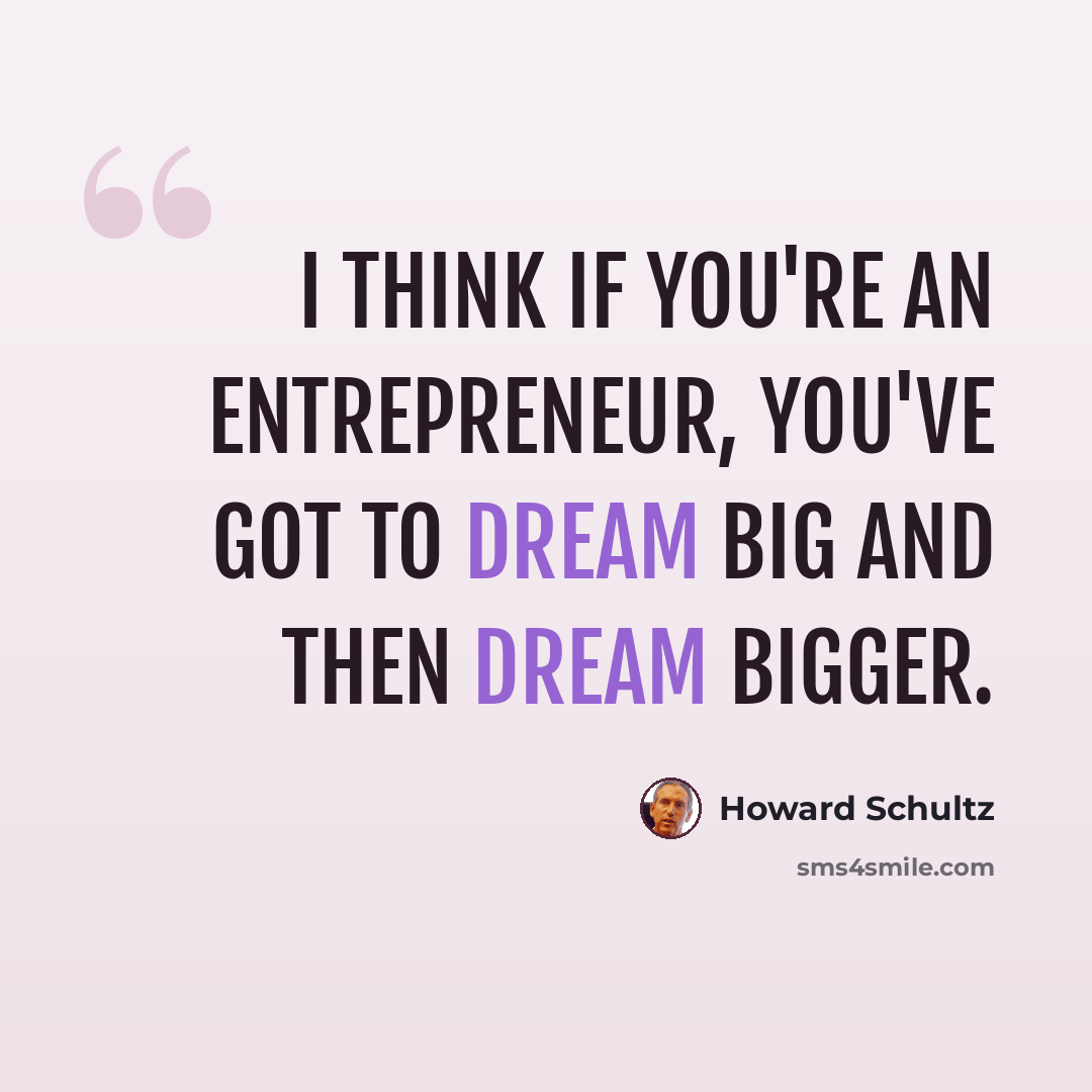 “I think if you're an entrepreneur, you've got to dream big and then dream bigger.” quote by Howard Schultz