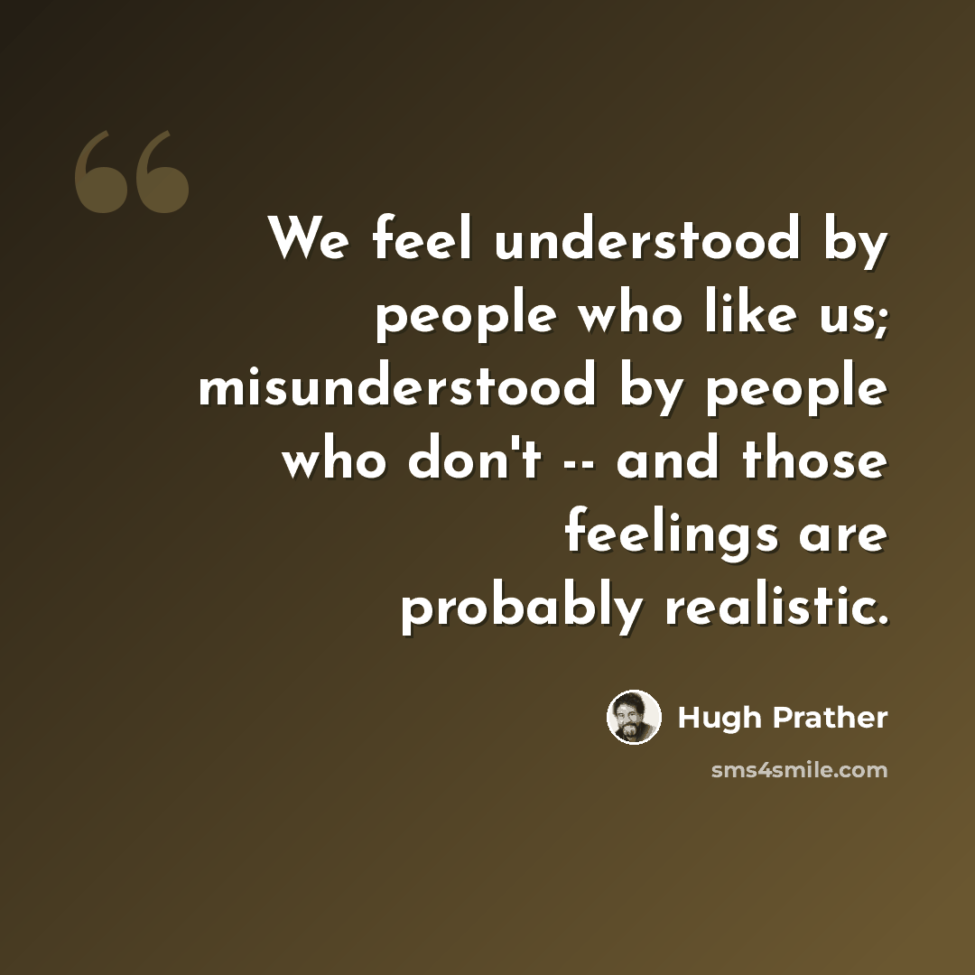 “We feel understood by people who like us; misunderstood by people who don't -- and those feelings are probably realistic.” quote by Hugh Prather