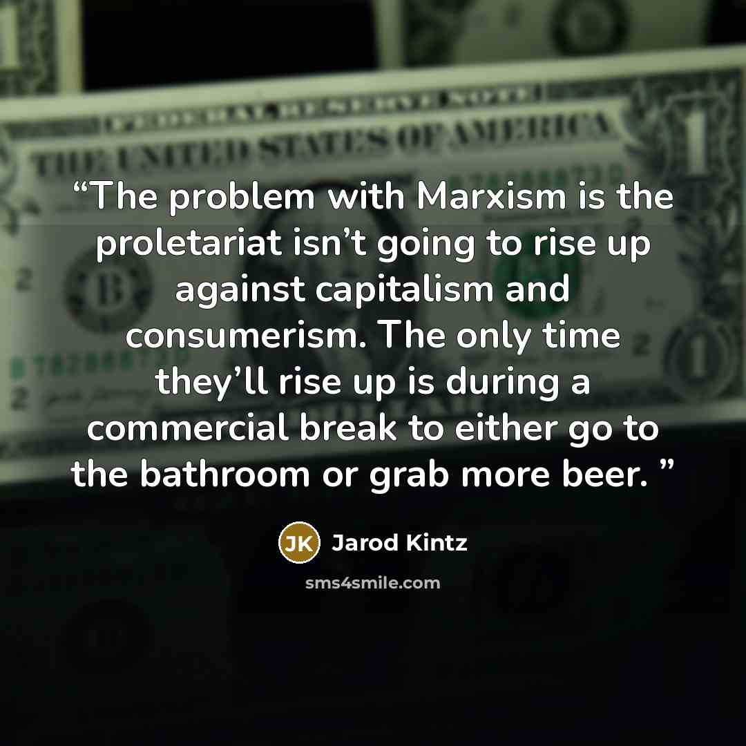 “The problem with Marxism is the proletariat isn’t going to rise up against capitalism and consumerism. The only time they’ll rise up is during a commercial break to either go to the bathroom or grab more beer.” quote by Jarod Kintz