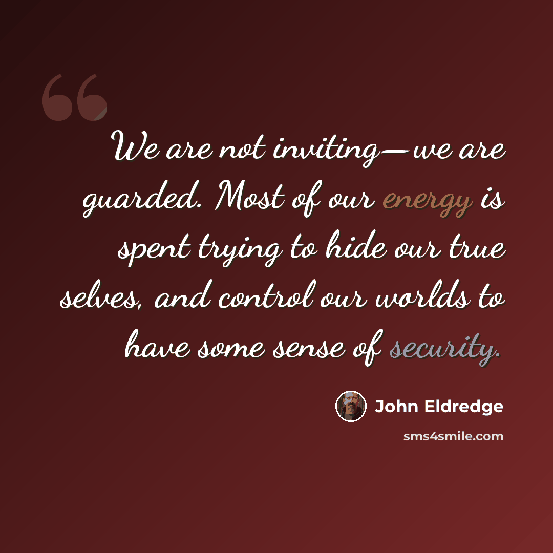 “We are not inviting—we are guarded. Most of our energy is spent trying to hide our true selves, and control our worlds to have some sense of security.” quote by John Eldredge