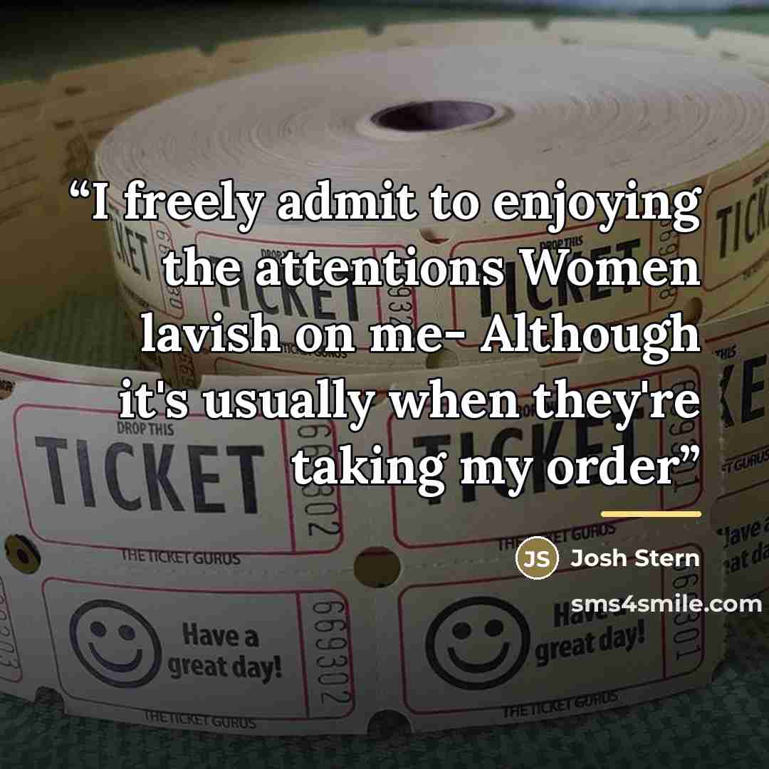 “I freely admit to enjoying the attentions Women lavish on me- Although it's usually when they're taking my order” quote by Josh Stern