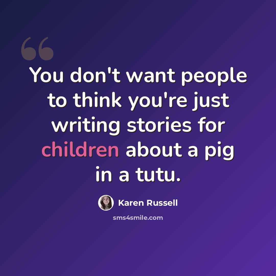 “You don't want people to think you're just writing stories for children about a pig in a tutu.” quote by Karen Russell