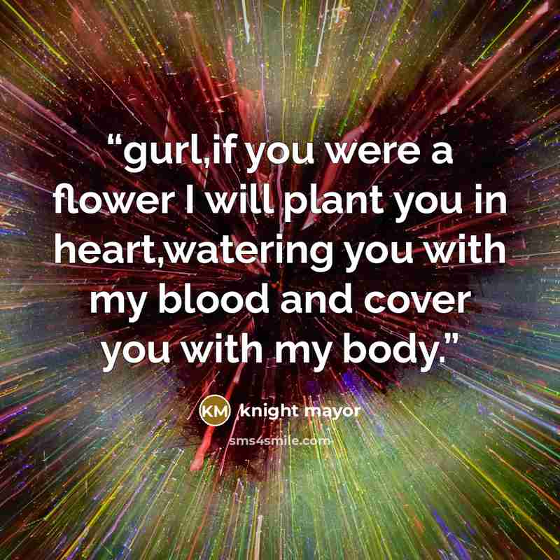 “gurl,if you were a flower I will plant you in heart,watering you with my blood and cover you with my body.” quote by knight mayor