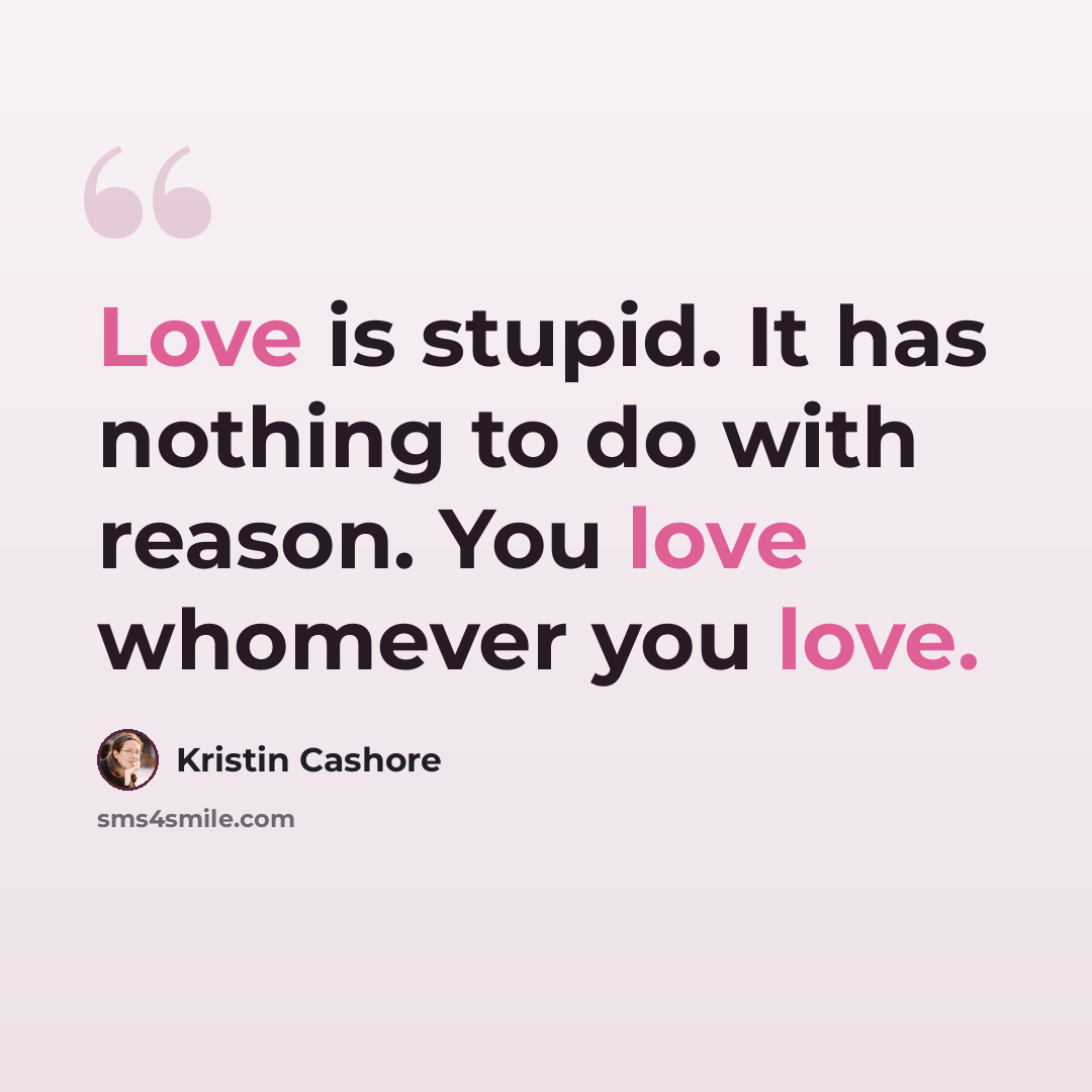 “Love is stupid. It has nothing to do with reason. You love whomever you love.” quote by Kristin Cashore