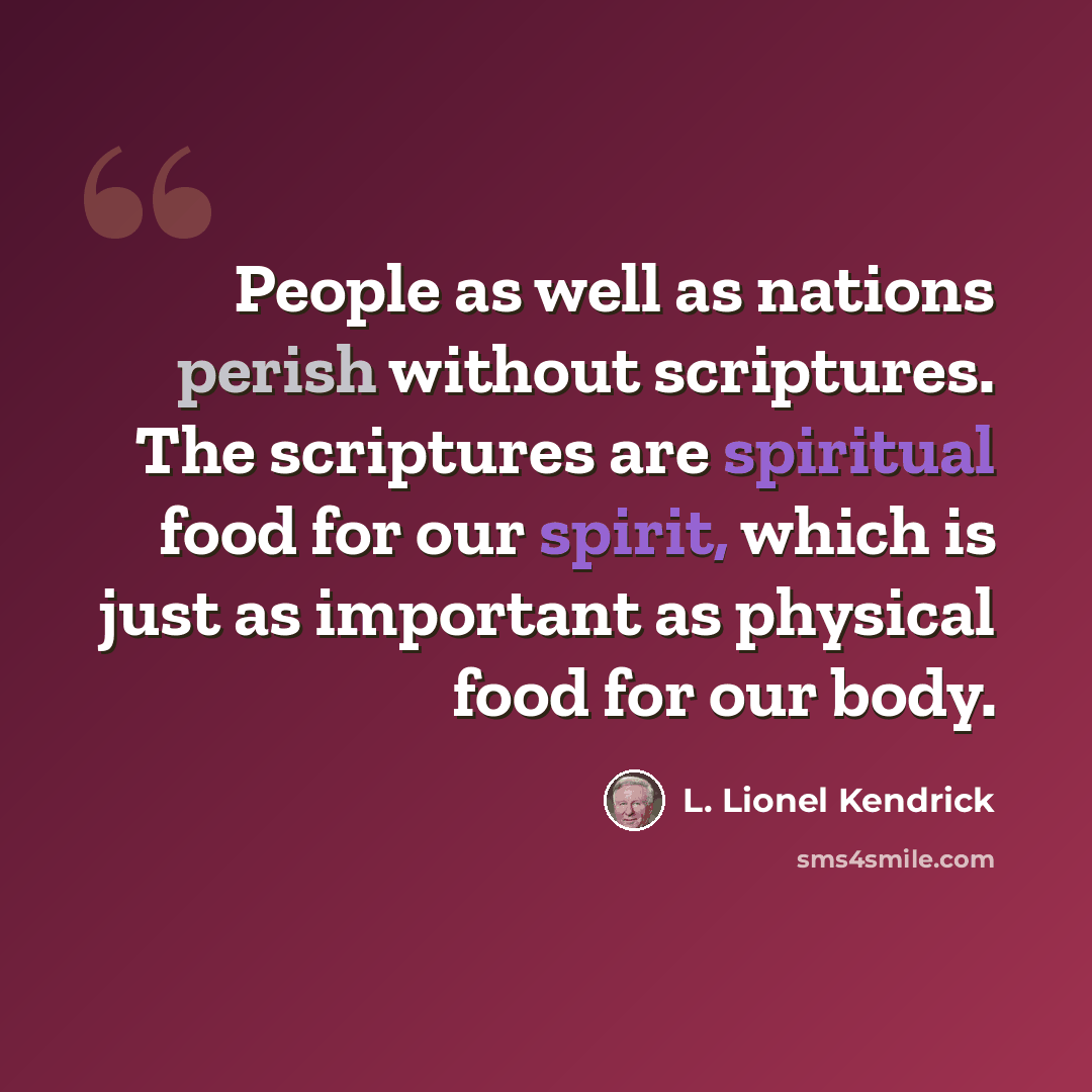 “People as well as nations perish without scriptures. The scriptures are spiritual food for our spirit, which is just as important as physical food for our body.” quote by L. Lionel Kendrick
