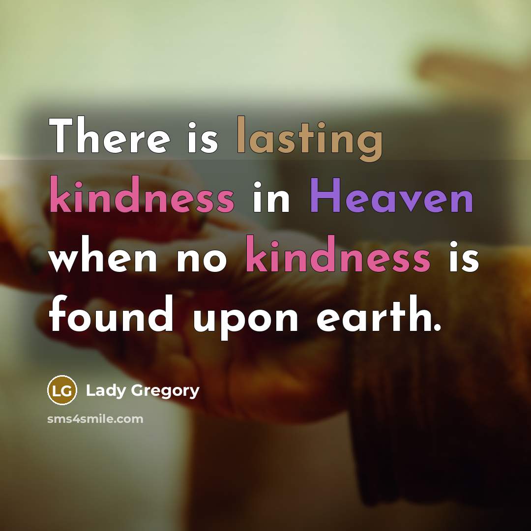 “There is lasting kindness in Heaven when no kindness is found upon earth.” quote by Lady Gregory