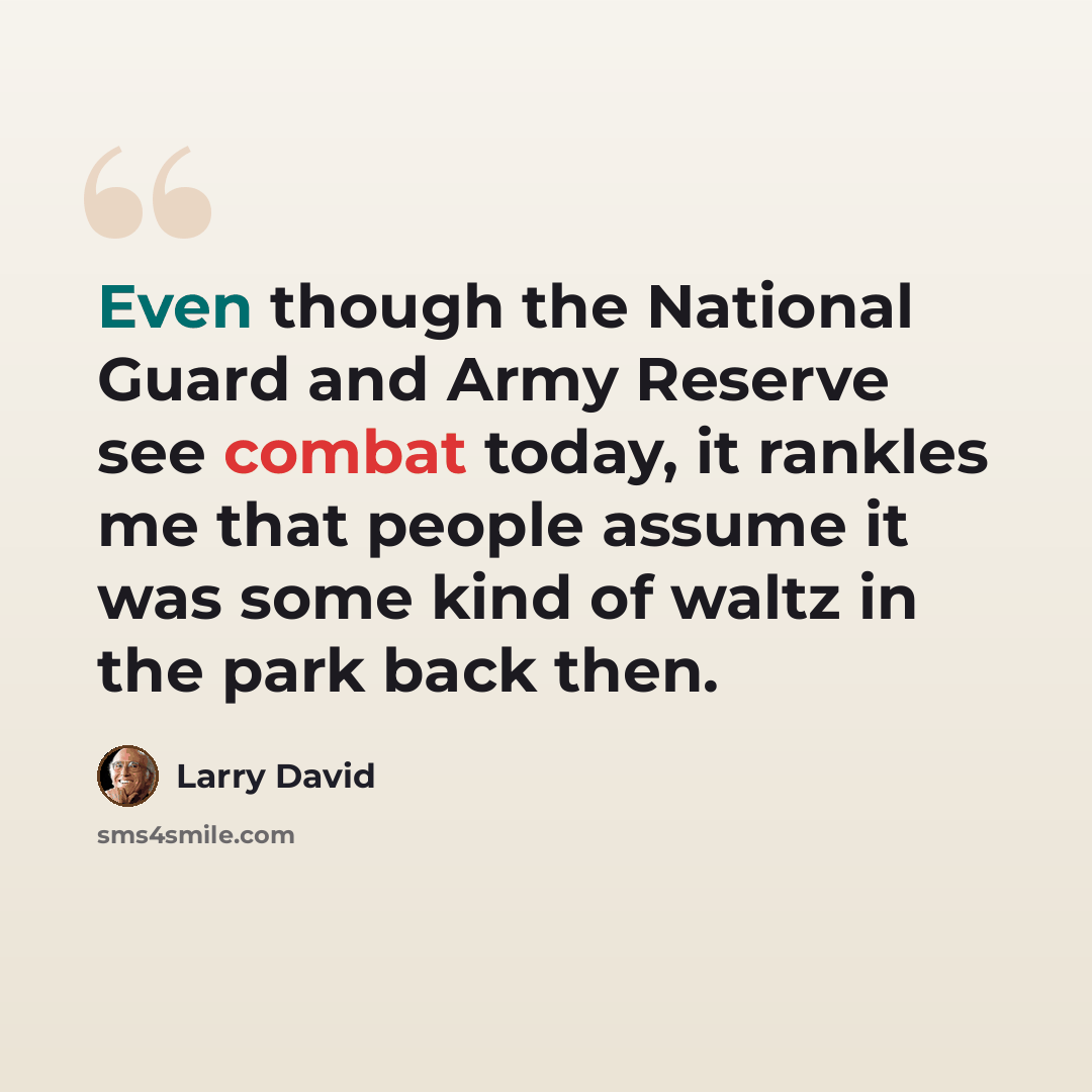 “Even though the National Guard and Army Reserve see combat today, it rankles me that people assume it was some kind of waltz in the park back then.” quote by Larry David