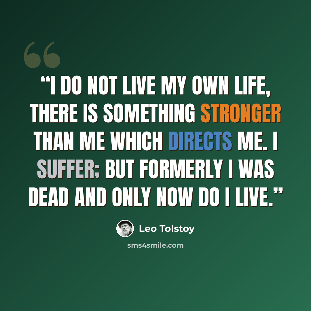 “I do not live my own life, there is something stronger than me which directs me. I suffer; but formerly I was dead and only now do I live.” quote by Leo Tolstoy