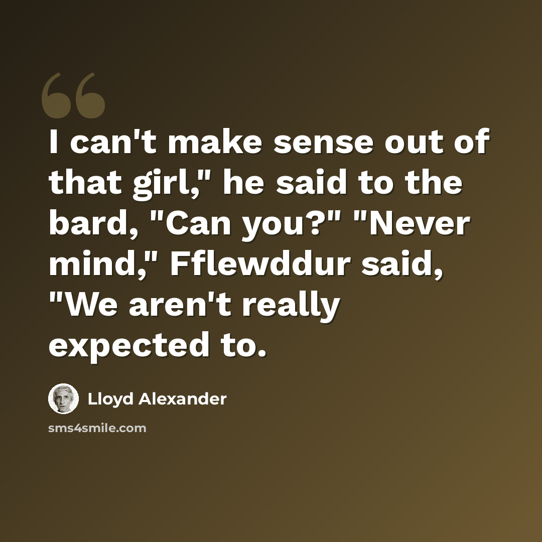 “I can't make sense out of that girl," he said to the bard, "Can you?" "Never mind," Fflewddur said, "We aren't really expected to.” quote by Lloyd Alexander