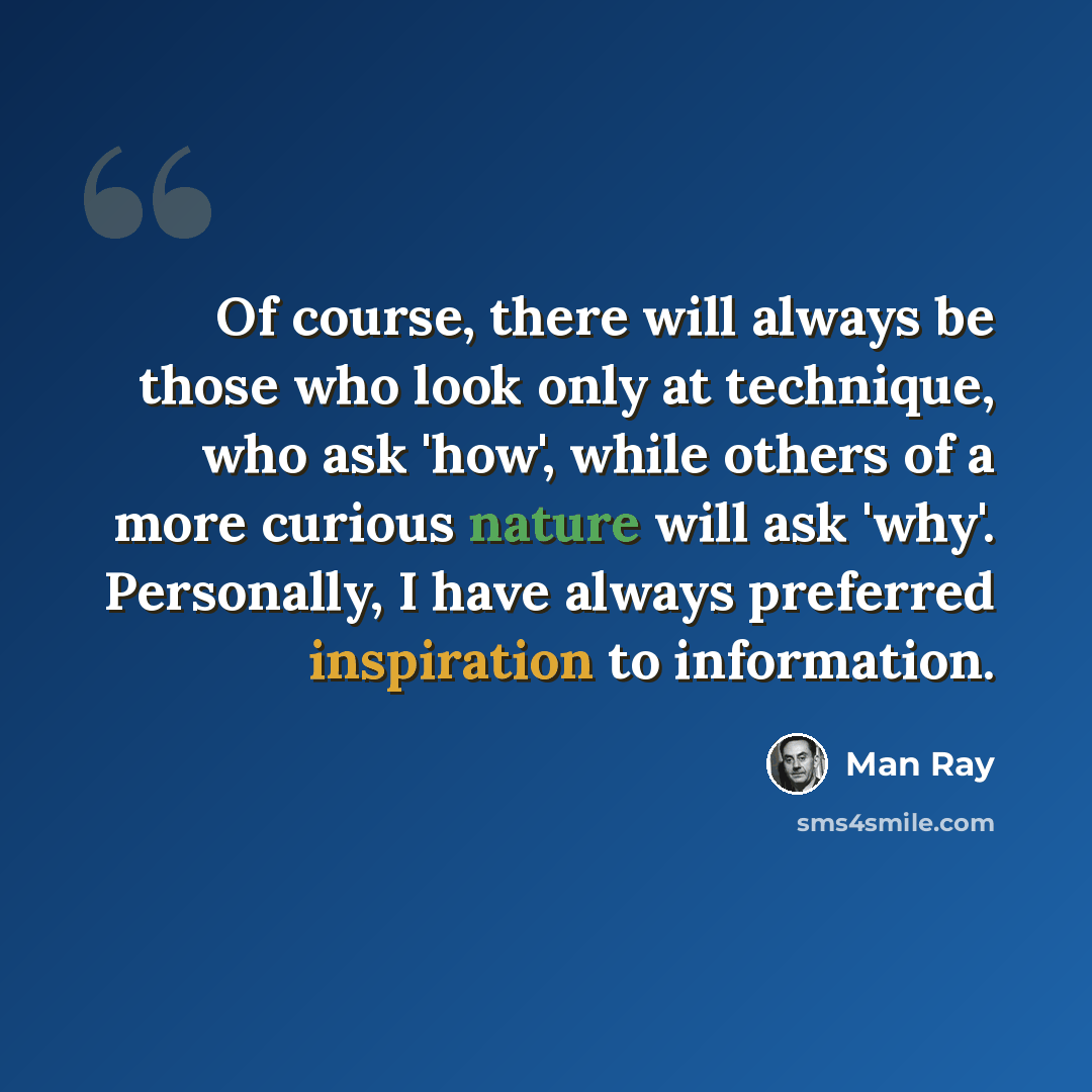 “Of course, there will always be those who look only at technique, who ask 'how', while others of a more curious nature will ask 'why'. Personally, I have always preferred inspiration to information.” quote by Man Ray