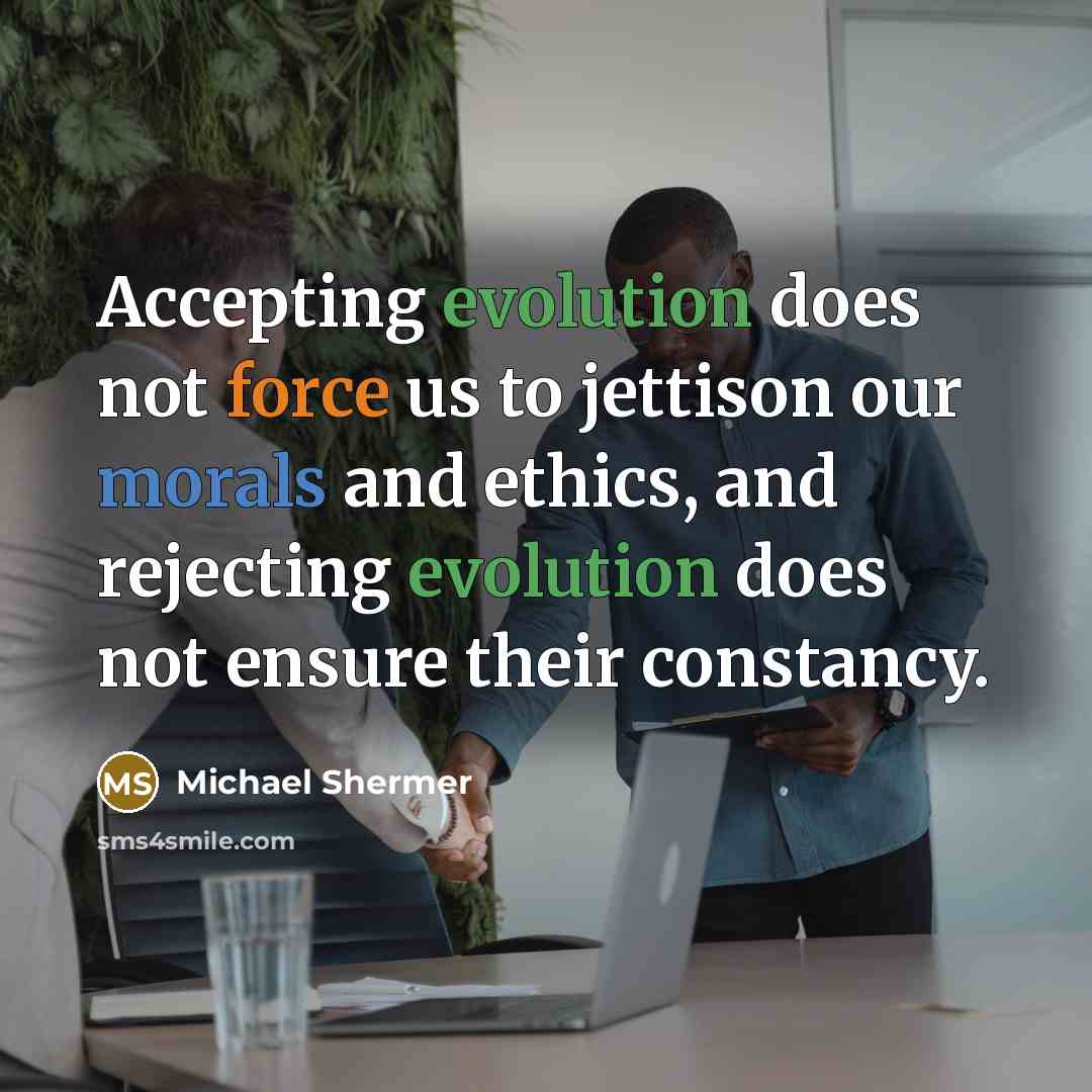 “Accepting evolution does not force us to jettison our morals and ethics, and rejecting evolution does not ensure their constancy.” quote by Michael Shermer