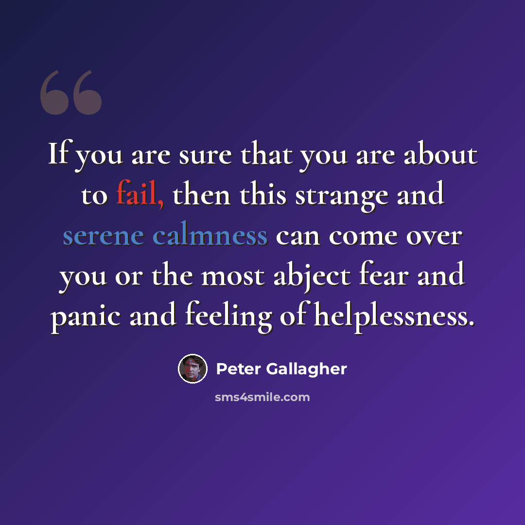 “If you are sure that you are about to fail, then this strange and serene calmness can come over you or the most abject fear and panic and feeling of helplessness.” quote by Peter Gallagher