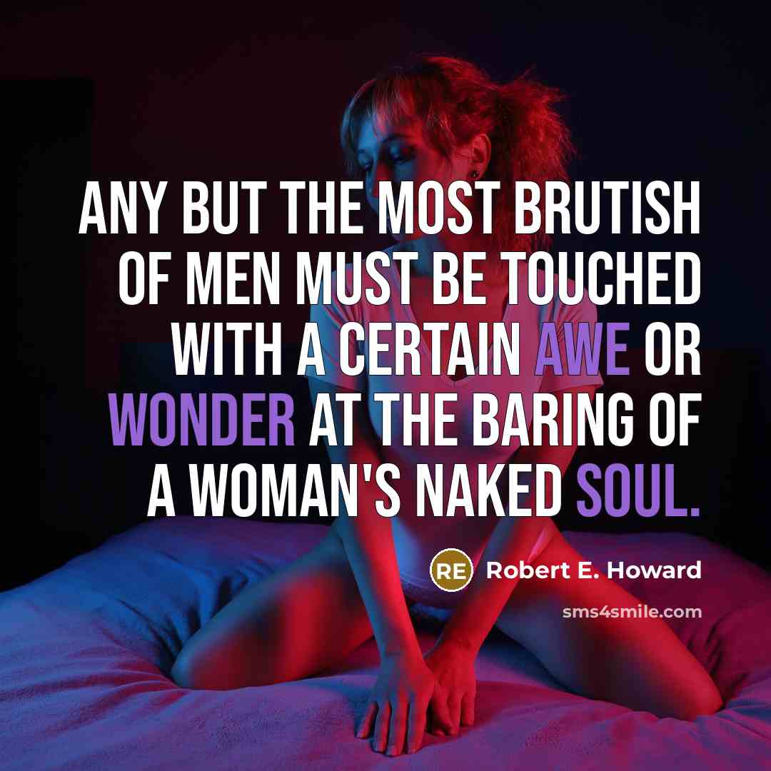 “Any but the most brutish of men must be touched with a certain awe or wonder at the baring of a woman's naked soul.” quote by Robert E. Howard