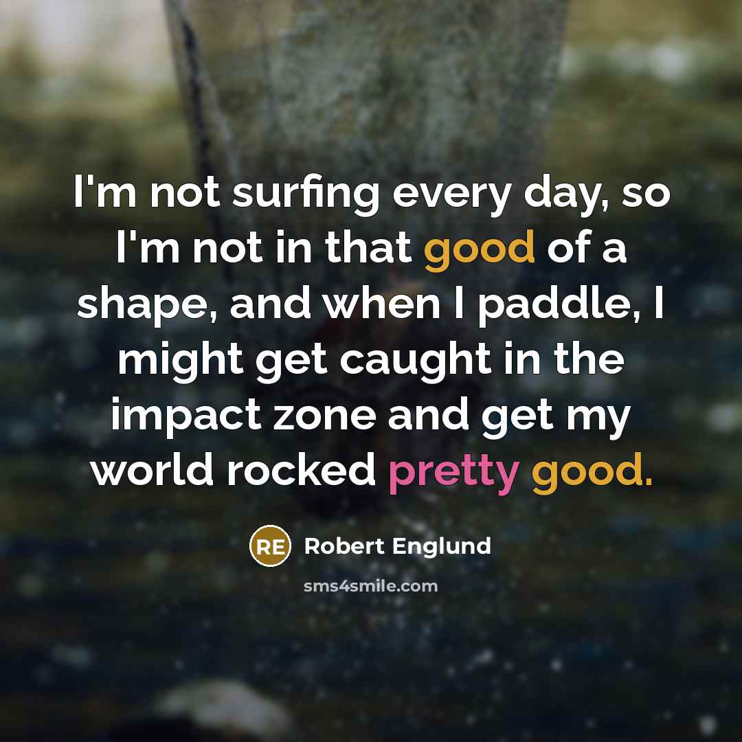 “I'm not surfing every day, so I'm not in that good of a shape, and when I paddle, I might get caught in the impact zone and get my world rocked pretty good.” quote by Robert Englund