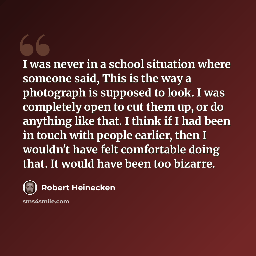 “I was never in a school situation where someone said, This is the way a photograph is supposed to look. I was completely open to cut them up, or do anything like that. I think if I had been in touch with people earlier, then I wouldn't have felt comfortable doing that. It would have been too…” quote by Robert Heinecken