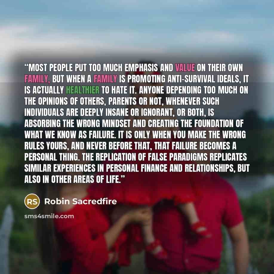 “Most people put too much emphasis and value on their own family, but when a family is promoting anti-survival ideals, it is actually healthier to hate it. Anyone depending too much on the opinions of others, parents or not, whenever such individuals are deeply insane or ignorant, or both, is…” quote by Robin Sacredfire