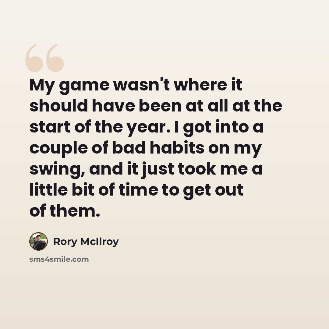 “My game wasn't where it should have been at all at the start of the year. I got into a couple of bad habits on my swing, and it just took me a little bit of time to get out of them.” quote by Rory McIlroy