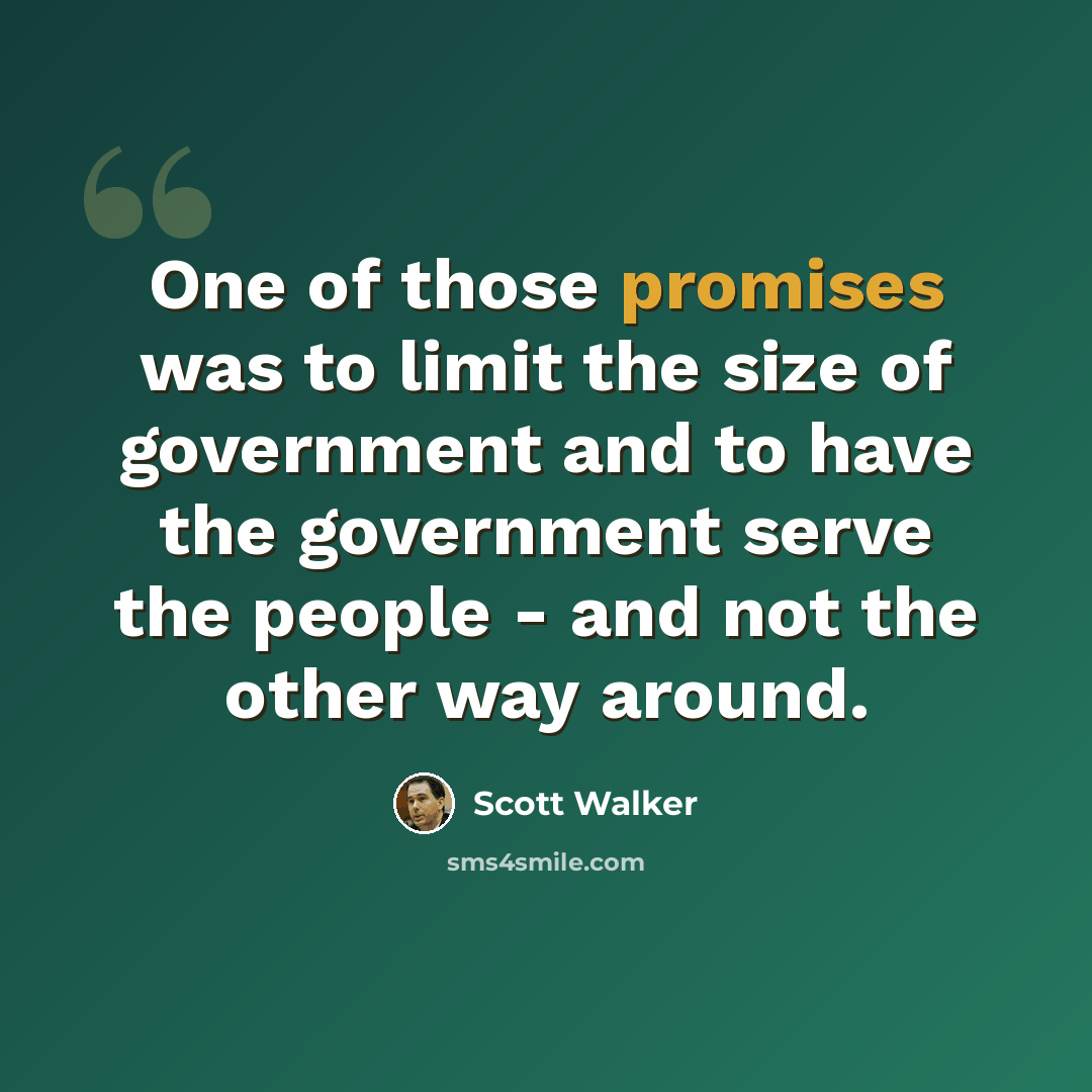 “One of those promises was to limit the size of government and to have the government serve the people - and not the other way around.” quote by Scott Walker