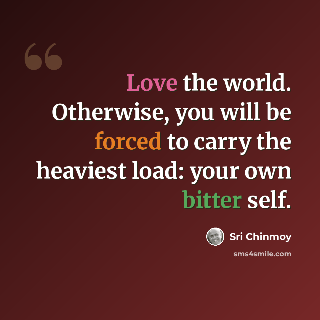 “Love the world. Otherwise, you will be forced to carry the heaviest load: your own bitter self.” quote by Sri Chinmoy