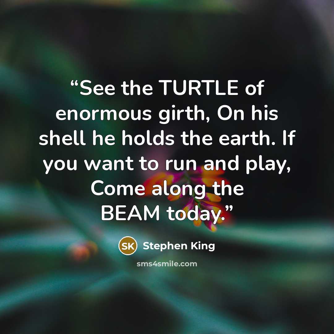 “See the TURTLE of enormous girth, On his shell he holds the earth. If you want to run and play, Come along the BEAM today.” quote by Stephen King